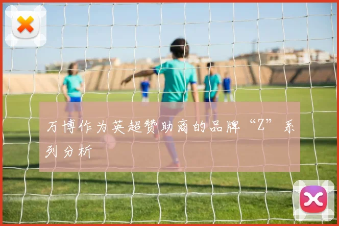 万博作为英超赞助商的品牌“Z”系列分析
