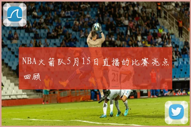 NBA火箭队5月15日直播的比赛亮点回顾