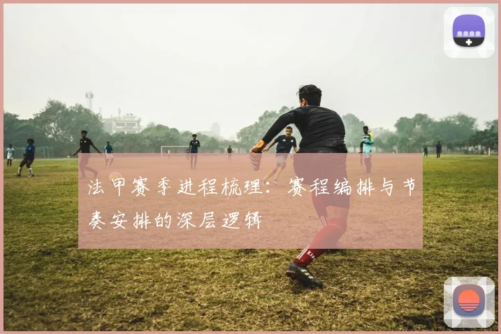 法甲赛季进程梳理:赛程编排与节奏安排的深层逻辑