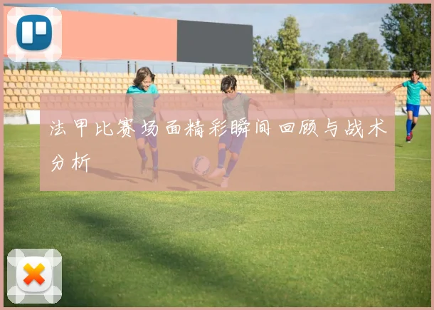 法甲比赛场面精彩瞬间回顾与战术分析