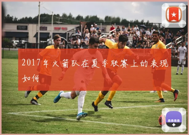 2017年火箭队在夏季联赛上的表现如何