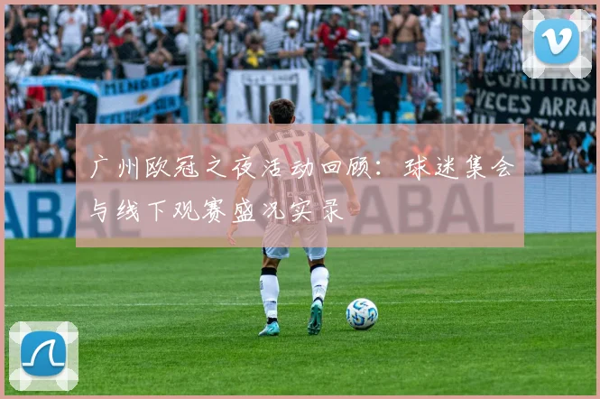 广州欧冠之夜活动回顾：球迷集会与线下观赛盛况实录