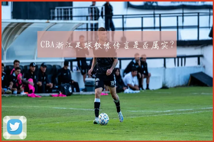 CBA浙江足球教练传言是否属实？