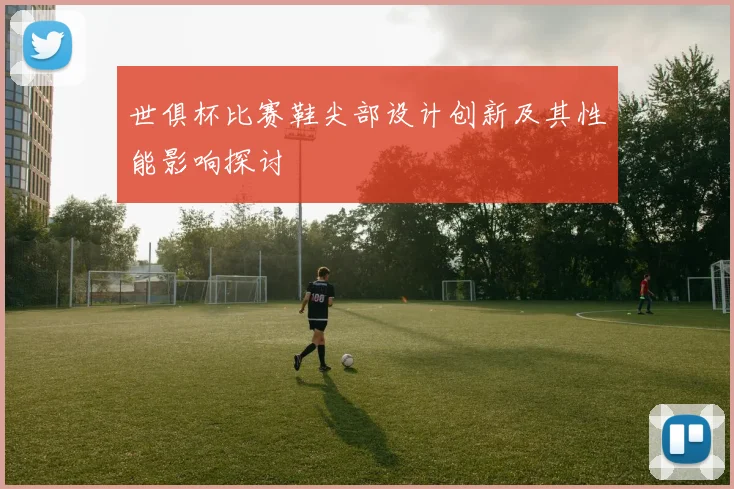 世俱杯比赛鞋尖部设计创新及其性能影响探讨