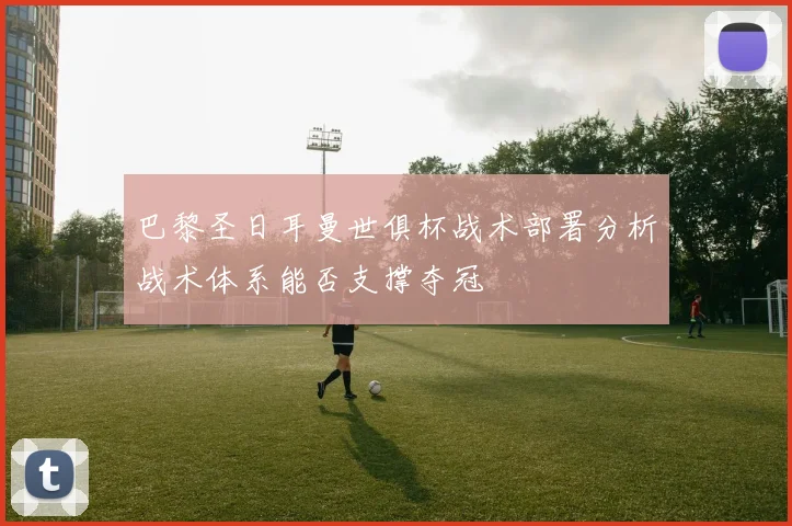 巴黎圣日耳曼世俱杯战术部署分析战术体系能否支撑夺冠