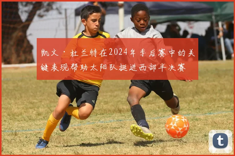 凯文·杜兰特在2024年季后赛中的关键表现帮助太阳队挺进西部半决赛