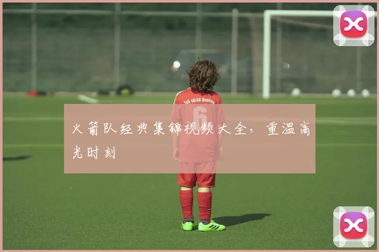 火箭队经典集锦视频大全,重温高光时刻