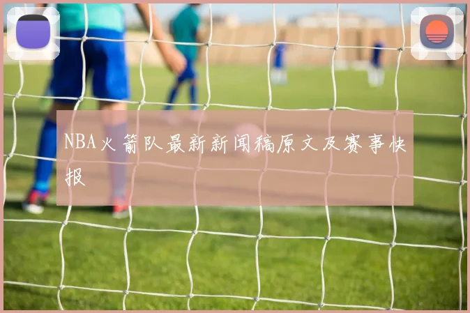 NBA火箭队最新新闻稿原文及赛事快报