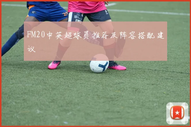 FM20中英超球员推荐及阵容搭配建议