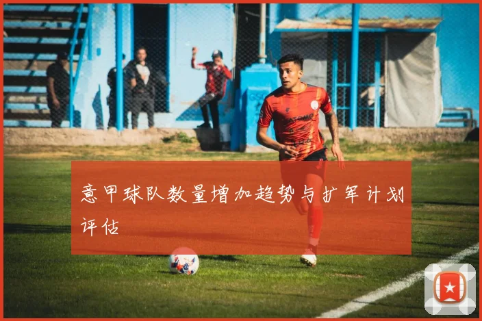 意甲球队数量增加趋势与扩军计划评估